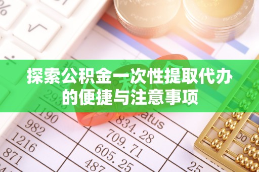 新县探索公积金一次性提取代办的便捷与注意事项