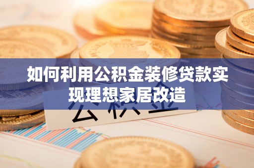 新县如何利用公积金装修贷款实现理想家居改造