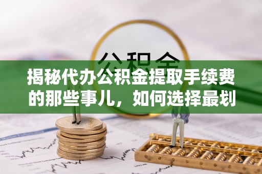 新县揭秘代办公积金提取手续费的那些事儿，如何选择最划算的服务？