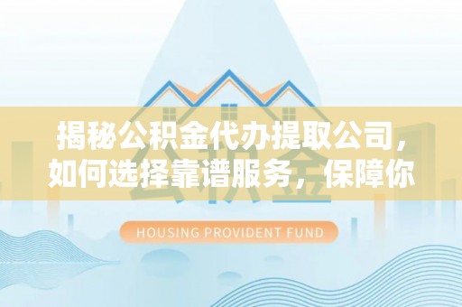 新县揭秘公积金代办提取公司，如何选择靠谱服务，保障你的资金安全