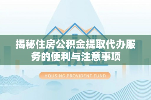 新县揭秘住房公积金提取代办服务的便利与注意事项