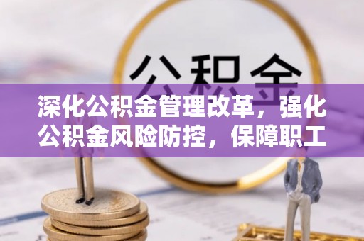 新县深化公积金管理改革，强化公积金风险防控，保障职工权益