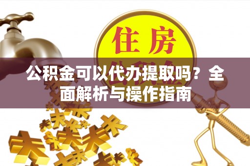 新县公积金可以代办提取吗？全面解析与操作指南