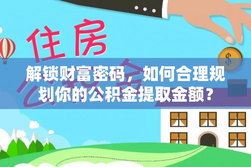 新县解锁财富密码，如何合理规划你的公积金提取金额？