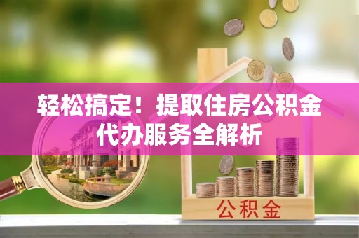 新县轻松搞定！提取住房公积金代办服务全解析