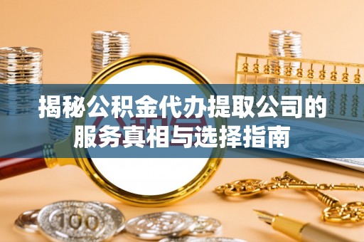 新县揭秘公积金代办提取公司的服务真相与选择指南