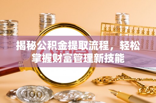 新县揭秘公积金提取流程，轻松掌握财富管理新技能