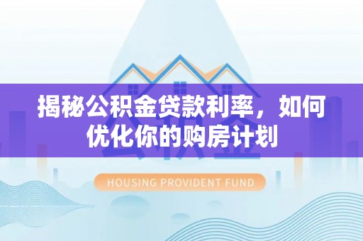 新县揭秘公积金贷款利率，如何优化你的购房计划
