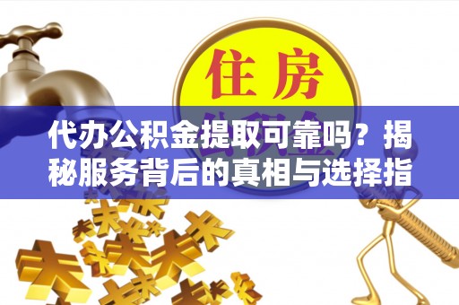 新县代办公积金提取可靠吗？揭秘服务背后的真相与选择指南