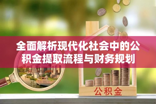 新县全面解析现代化社会中的公积金提取流程与财务规划