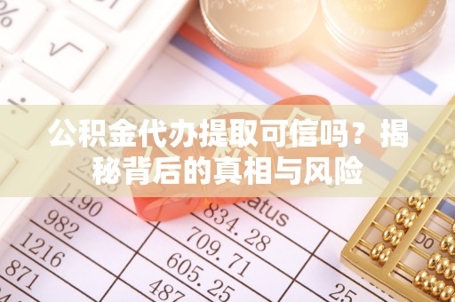 新县公积金代办提取可信吗？揭秘背后的真相与风险