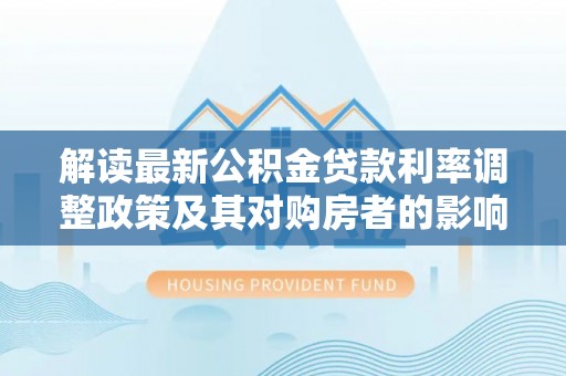 新县解读最新公积金贷款利率调整政策及其对购房者的影响
