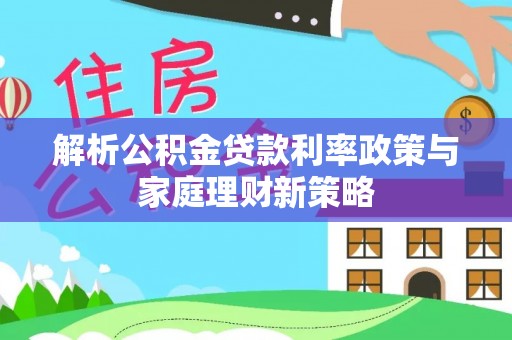 新县解析公积金贷款利率政策与家庭理财新策略