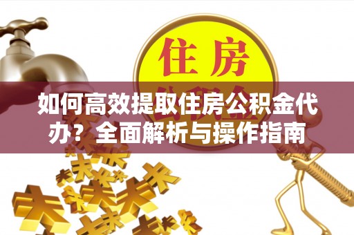 新县如何高效提取住房公积金代办？全面解析与操作指南