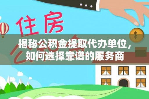 新县揭秘公积金提取代办单位，如何选择靠谱的服务商
