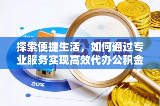 新县探索便捷生活，如何通过专业服务实现高效代办公积金提取