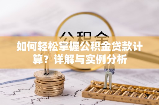 新县如何轻松掌握公积金贷款计算？详解与实例分析