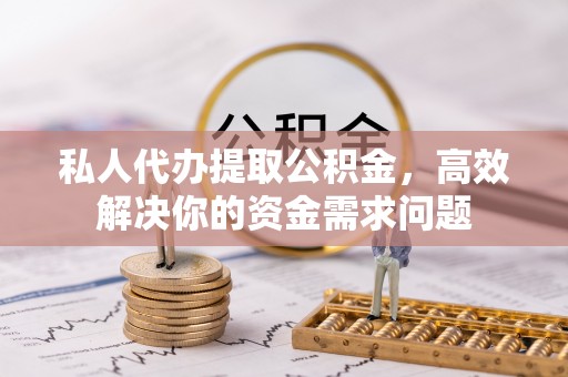 新县私人代办提取公积金，高效解决你的资金需求问题