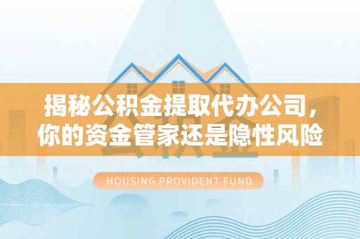 新县揭秘公积金提取代办公司，你的资金管家还是隐性风险？