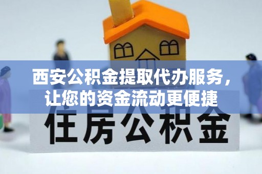 新县西安公积金提取代办服务，让您的资金流动更便捷