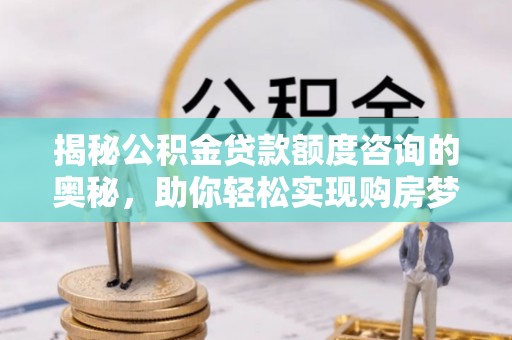 新县揭秘公积金贷款额度咨询的奥秘，助你轻松实现购房梦想