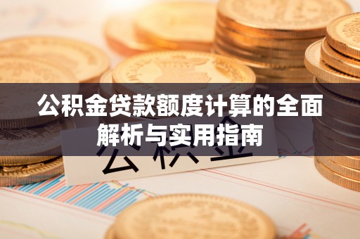 新县公积金贷款额度计算的全面解析与实用指南