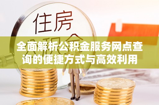 新县全面解析公积金服务网点查询的便捷方式与高效利用