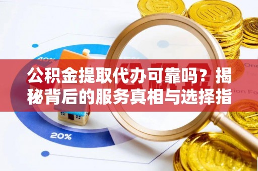 新县公积金提取代办可靠吗？揭秘背后的服务真相与选择指南
