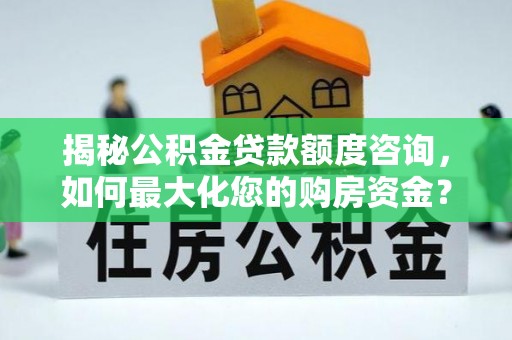 新县揭秘公积金贷款额度咨询，如何最大化您的购房资金？
