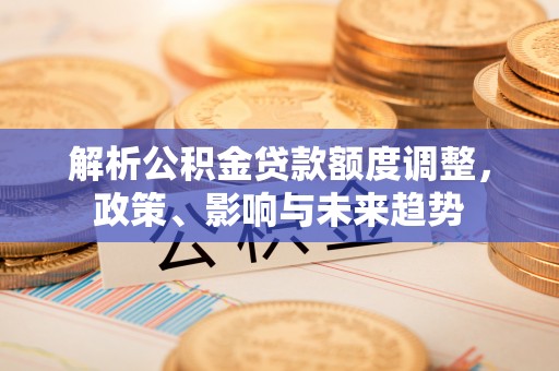 新县解析公积金贷款额度调整，政策、影响与未来趋势