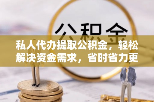 新县私人代办提取公积金，轻松解决资金需求，省时省力更高效
