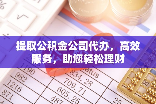 新县提取公积金公司代办，高效服务，助您轻松理财