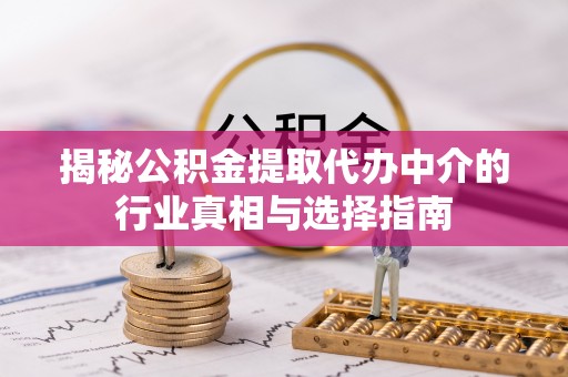 新县揭秘公积金提取代办中介的行业真相与选择指南