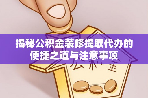 新县揭秘公积金装修提取代办的便捷之道与注意事项