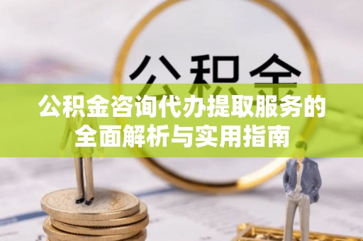 新县公积金咨询代办提取服务的全面解析与实用指南