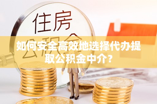 新县如何安全高效地选择代办提取公积金中介？
