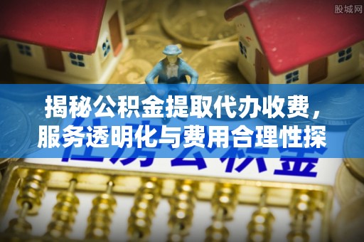 新县揭秘公积金提取代办收费，服务透明化与费用合理性探讨