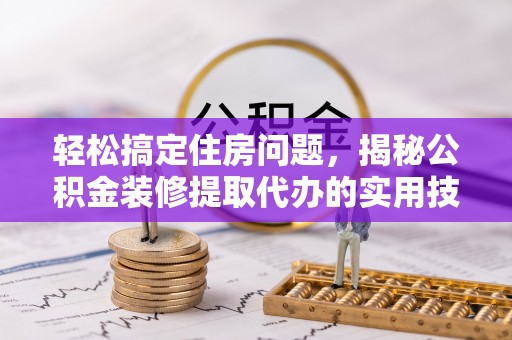 新县轻松搞定住房问题，揭秘公积金装修提取代办的实用技巧