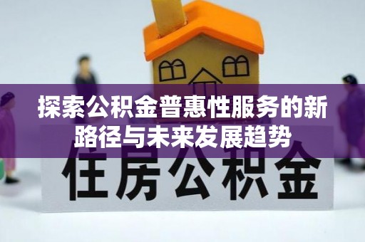 新县探索公积金普惠性服务的新路径与未来发展趋势