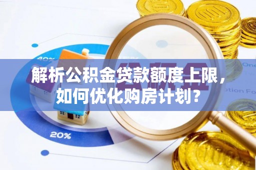 新县解析公积金贷款额度上限，如何优化购房计划？