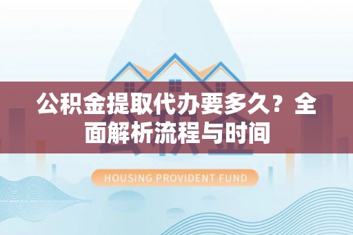 新县公积金提取代办要多久？全面解析流程与时间
